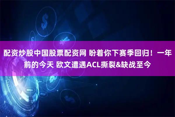 配资炒股中国股票配资网 盼着你下赛季回归！一年前的今天 欧文遭遇ACL撕裂&缺战至今