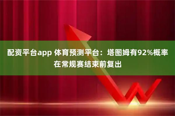 配资平台app 体育预测平台：塔图姆有92%概率在常规赛结束前复出