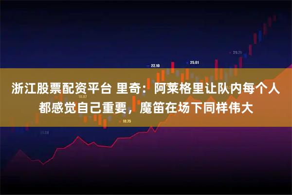 浙江股票配资平台 里奇：阿莱格里让队内每个人都感觉自己重要，魔笛在场下同样伟大