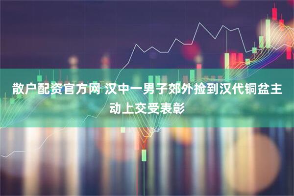 散户配资官方网 汉中一男子郊外捡到汉代铜盆主动上交受表彰