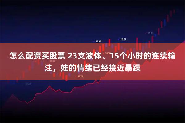 怎么配资买股票 23支液体、15个小时的连续输注，娃的情绪已经接近暴躁