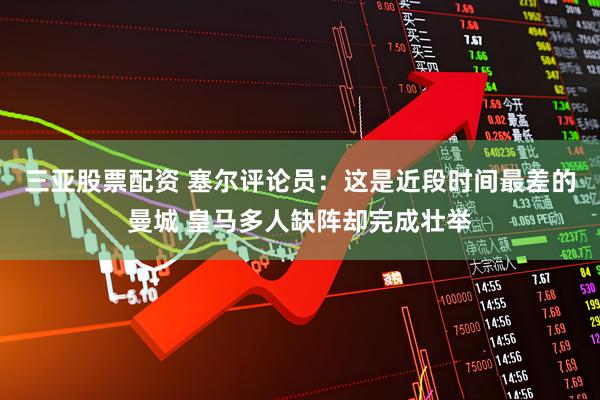 三亚股票配资 塞尔评论员：这是近段时间最差的曼城 皇马多人缺阵却完成壮举