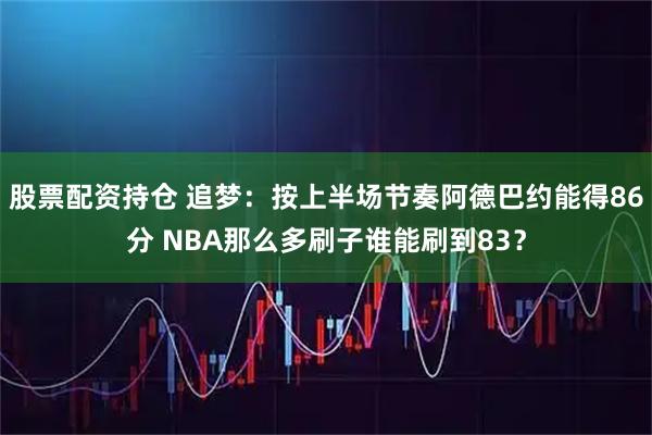 股票配资持仓 追梦：按上半场节奏阿德巴约能得86分 NBA那么多刷子谁能刷到83？
