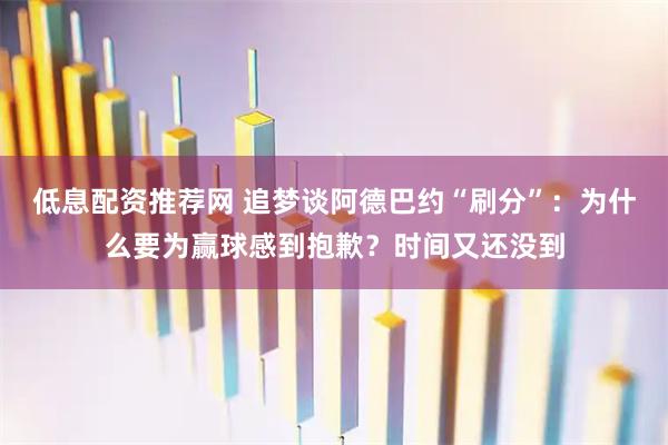 低息配资推荐网 追梦谈阿德巴约“刷分”：为什么要为赢球感到抱歉？时间又还没到