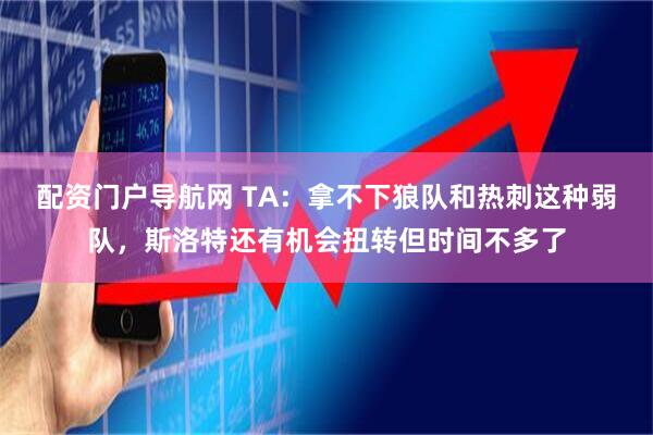 配资门户导航网 TA：拿不下狼队和热刺这种弱队，斯洛特还有机会扭转但时间不多了