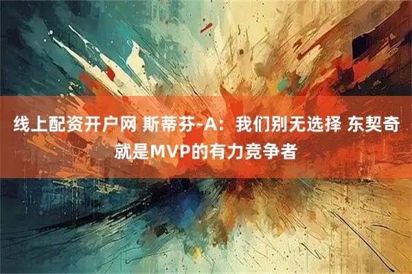 线上配资开户网 斯蒂芬-A：我们别无选择 东契奇就是MVP的有力竞争者