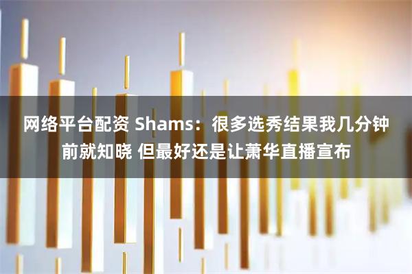 网络平台配资 Shams:很多选秀结果我几分钟前就知晓 但最好还是让萧华直播宣布