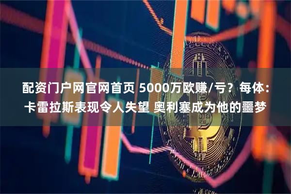 配资门户网官网首页 5000万欧赚/亏？每体：卡雷拉斯表现令人失望 奥利塞成为他的噩梦