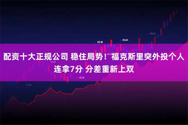 配资十大正规公司 稳住局势！福克斯里突外投个人连拿7分 分差重新上双