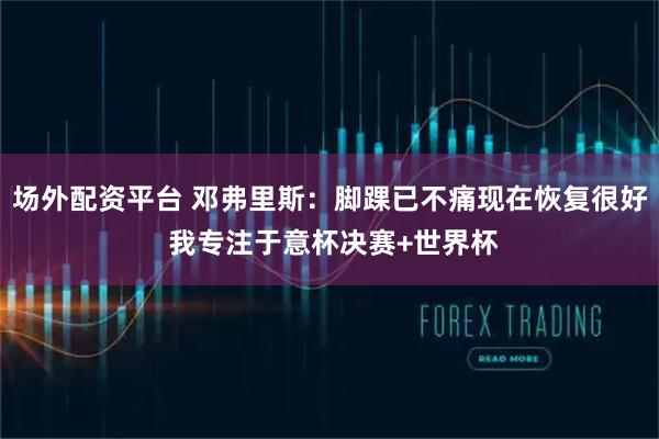场外配资平台 邓弗里斯：脚踝已不痛现在恢复很好 我专注于意杯决赛+世界杯
