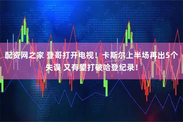 配资网之家 登哥打开电视！卡斯尔上半场再出5个失误 又有望打破哈登纪录！