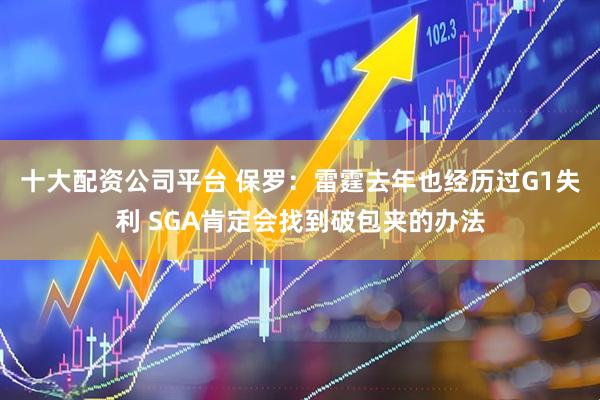 十大配资公司平台 保罗：雷霆去年也经历过G1失利 SGA肯定会找到破包夹的办法