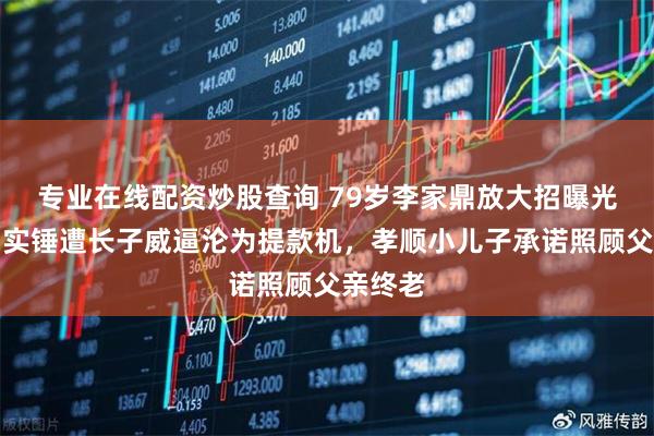 专业在线配资炒股查询 79岁李家鼎放大招曝光录音！实锤遭长子威逼沦为提款机，孝顺小儿子承诺照顾父亲终老