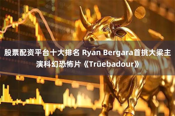 股票配资平台十大排名 Ryan Bergara首挑大梁主演科幻恐怖片《Trüebadour》