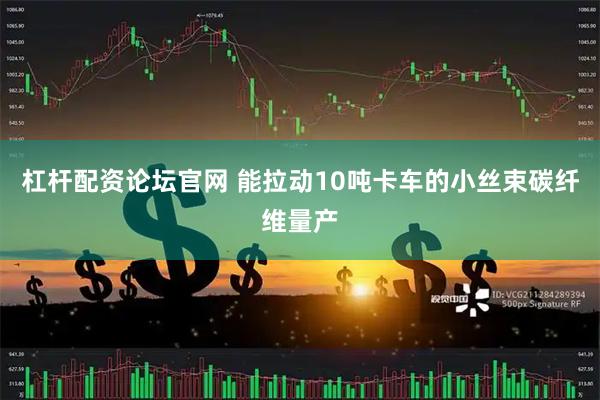 杠杆配资论坛官网 能拉动10吨卡车的小丝束碳纤维量产