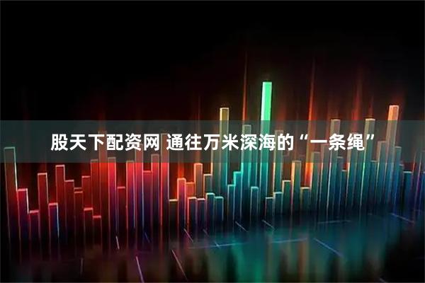 股天下配资网 通往万米深海的“一条绳”