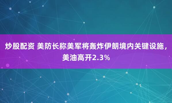 炒股配资 美防长称美军将轰炸伊朗境内关键设施，美油高开2.3%