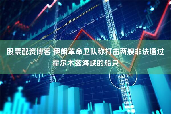 股票配资博客 伊朗革命卫队称打击两艘非法通过霍尔木兹海峡的船只