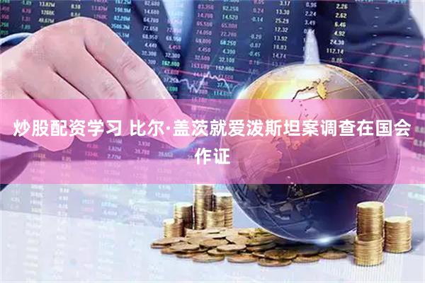 炒股配资学习 比尔·盖茨就爱泼斯坦案调查在国会作证