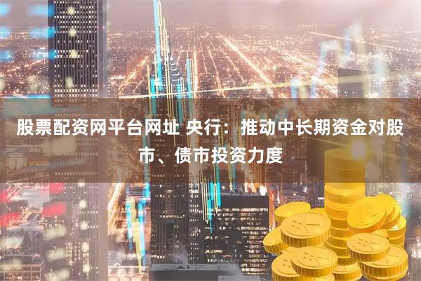 股票配资网平台网址 央行：推动中长期资金对股市、债市投资力度