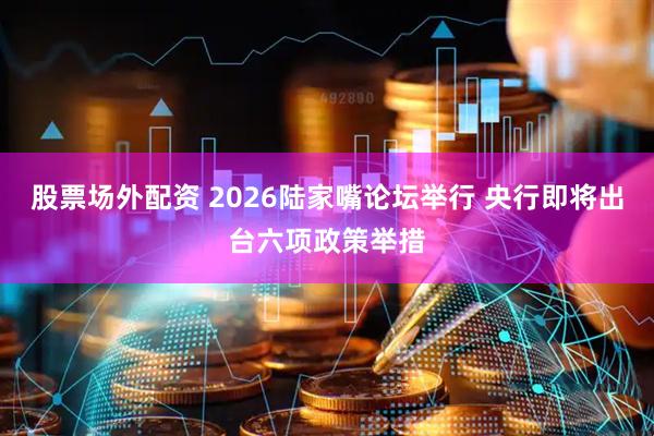 股票场外配资 2026陆家嘴论坛举行 央行即将出台六项政策举措