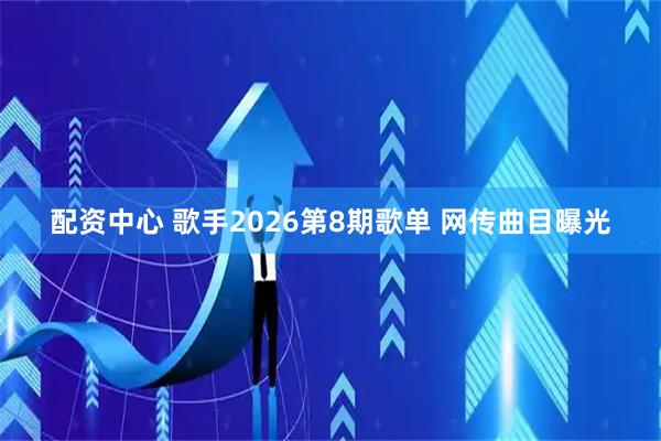 配资中心 歌手2026第8期歌单 网传曲目曝光
