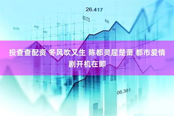 投查查配资 冬风吹又生 陈都灵屈楚萧 都市爱情剧开机在即
