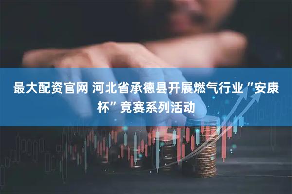 最大配资官网 河北省承德县开展燃气行业“安康杯”竞赛系列活动
