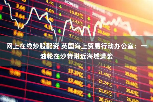 网上在线炒股配资 英国海上贸易行动办公室：一油轮在沙特附近海域遭袭