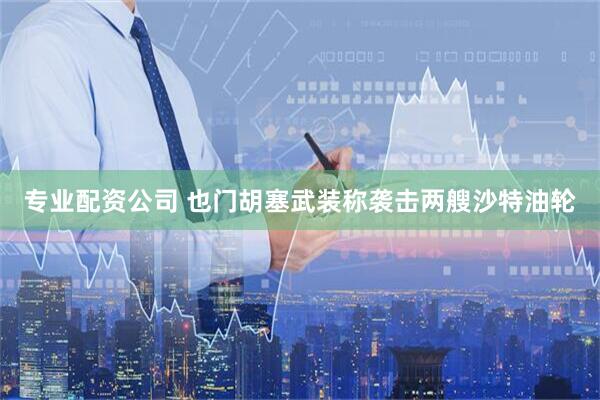 专业配资公司 也门胡塞武装称袭击两艘沙特油轮