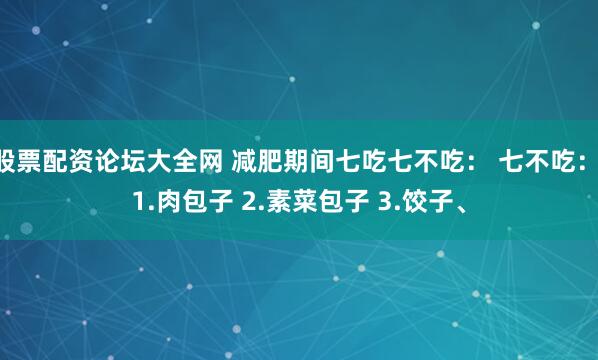 股票配资论坛大全网 减肥期间七吃七不吃： 七不吃： 1.肉包子 2.素菜包子 3.饺子、