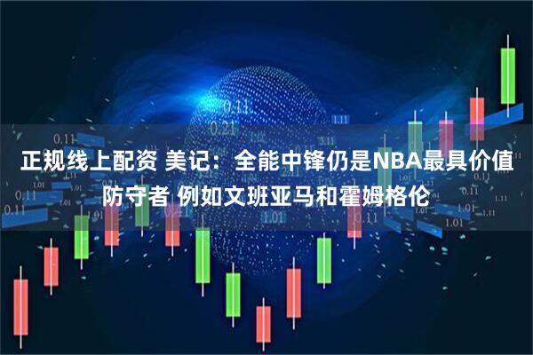 正规线上配资 美记：全能中锋仍是NBA最具价值防守者 例如文班亚马和霍姆格伦