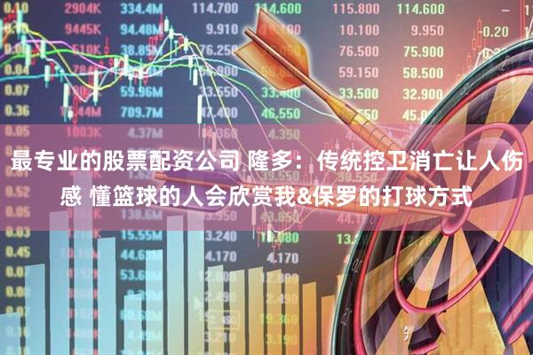 最专业的股票配资公司 隆多：传统控卫消亡让人伤感 懂篮球的人会欣赏我&保罗的打球方式