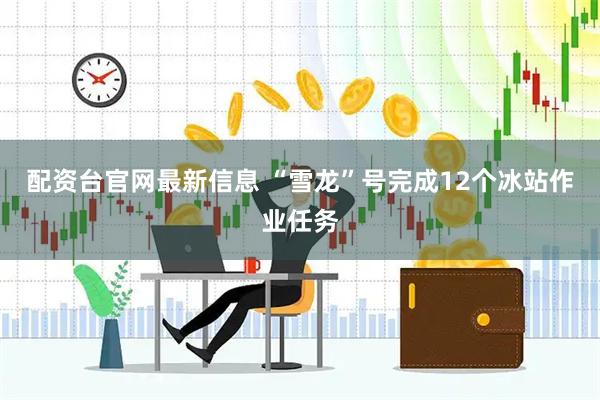 配资台官网最新信息 “雪龙”号完成12个冰站作业任务