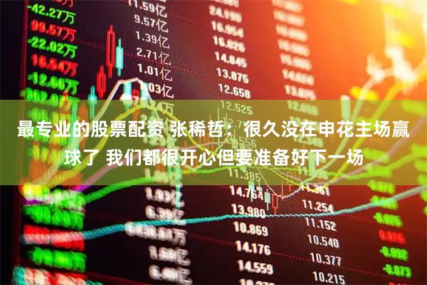 最专业的股票配资 张稀哲：很久没在申花主场赢球了 我们都很开心但要准备好下一场