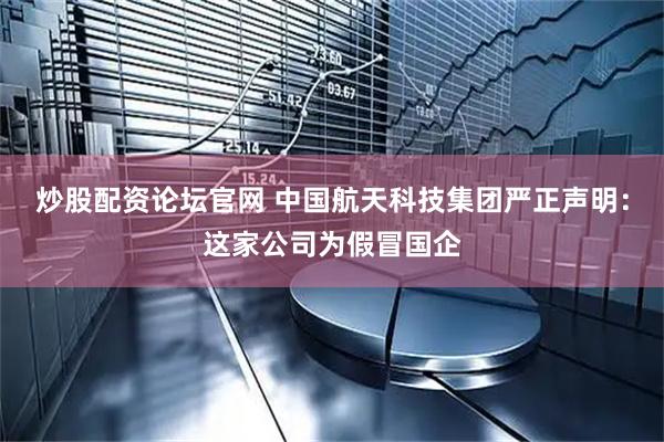 炒股配资论坛官网 中国航天科技集团严正声明：这家公司为假冒国企
