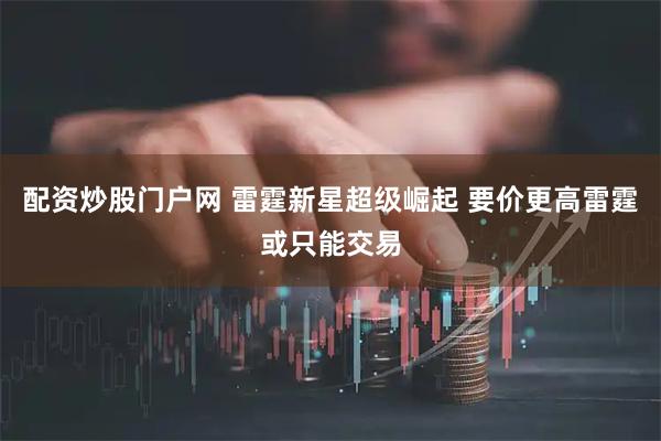 配资炒股门户网 雷霆新星超级崛起 要价更高雷霆或只能交易
