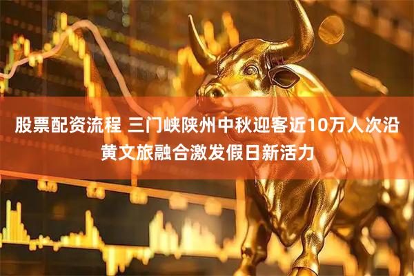 股票配资流程 三门峡陕州中秋迎客近10万人次沿黄文旅融合激发假日新活力