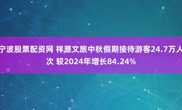 宁波股票配资网 祥源文旅中秋假期接待游客24.7万人次 较2024年增长84.24%
