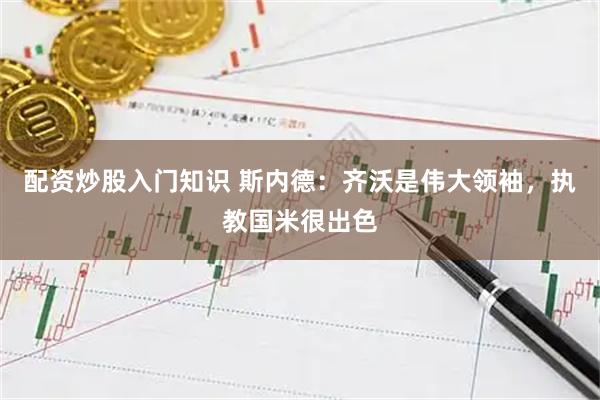 配资炒股入门知识 斯内德：齐沃是伟大领袖，执教国米很出色