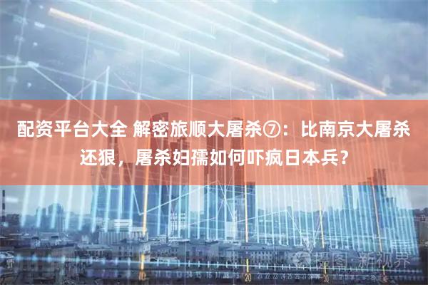 配资平台大全 解密旅顺大屠杀⑦：比南京大屠杀还狠，屠杀妇孺如何吓疯日本兵？